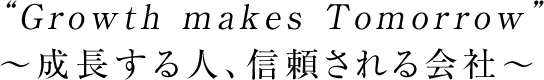 ”Growth makes Tomorrow”  ～成長する人、信頼される会社～ 